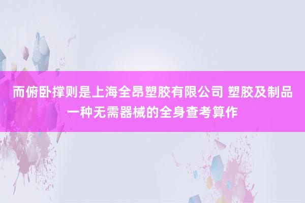 而俯卧撑则是上海全昂塑胶有限公司 塑胶及制品一种无需器械的全身查考算作